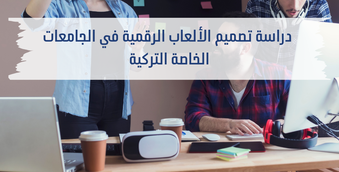 دراسة تصميم الألعاب الرقمية في الجامعات التركية الخاصة